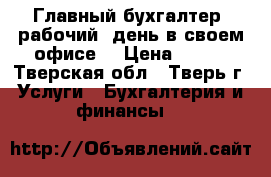 Главный бухгалтер (рабочий  день в своем офисе) › Цена ­ 500 - Тверская обл., Тверь г. Услуги » Бухгалтерия и финансы   